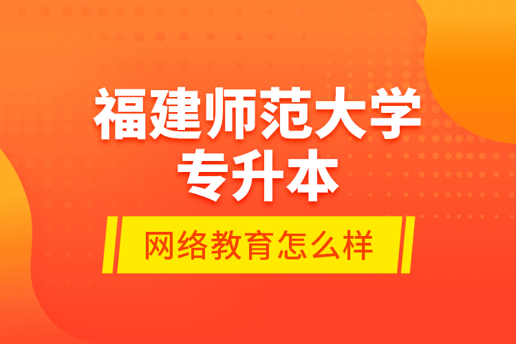 福建师范大学专升本网络教育怎么样？