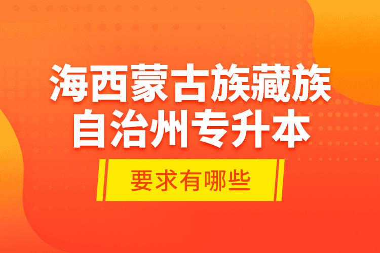 海西蒙古族藏族自治州专升本的要求有哪些？