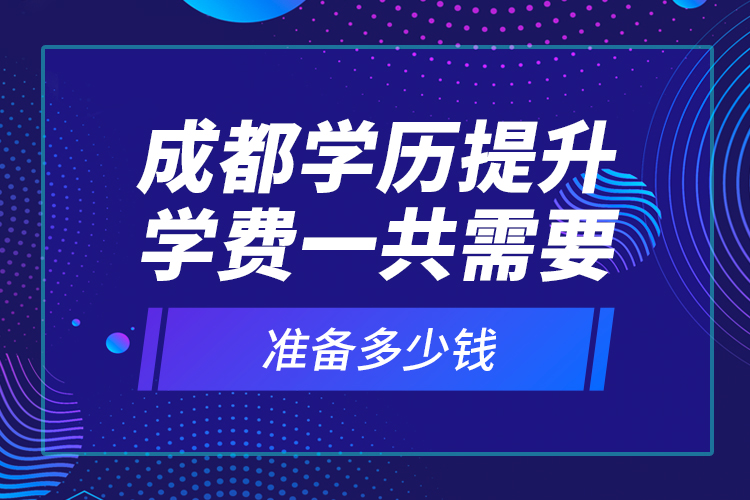 成都学历提升学费一共需要准备多少钱？