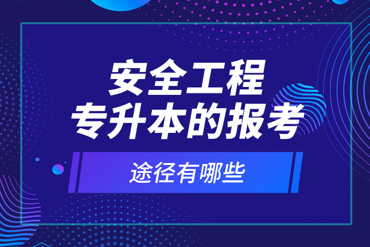 安全工程专升本的报考途径有哪些？