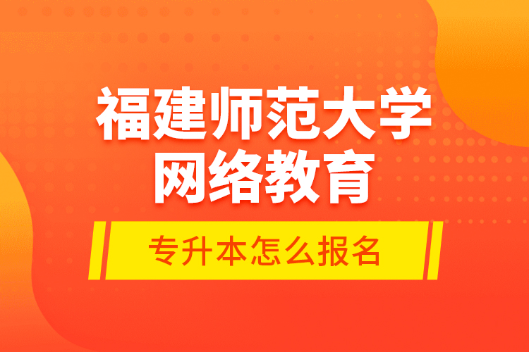 福建师范大学网络教育专升本怎么报名？