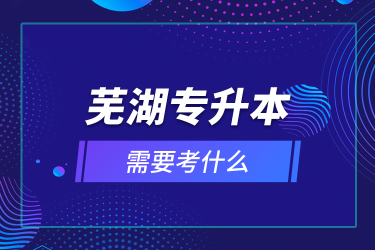 芜湖专升本需要考什么？