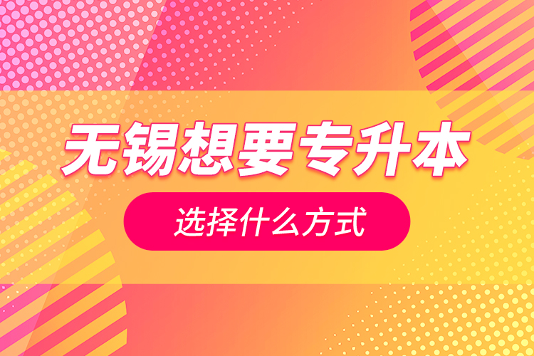 无锡想要专升本选择什么方式？