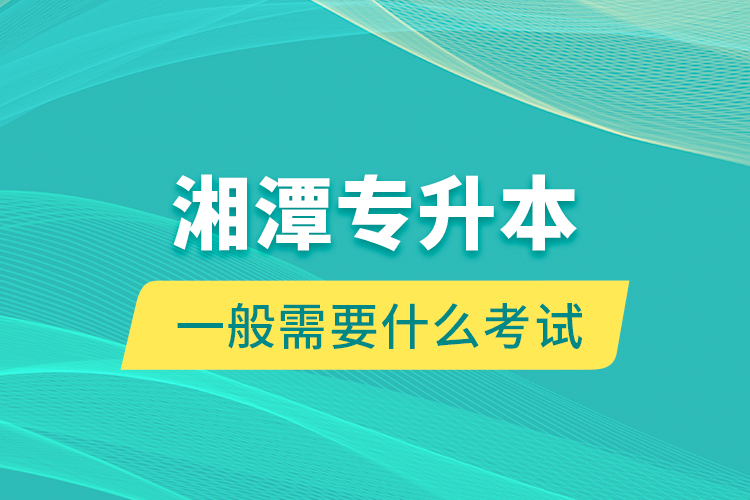 湘潭专升本一般需要什么考试？