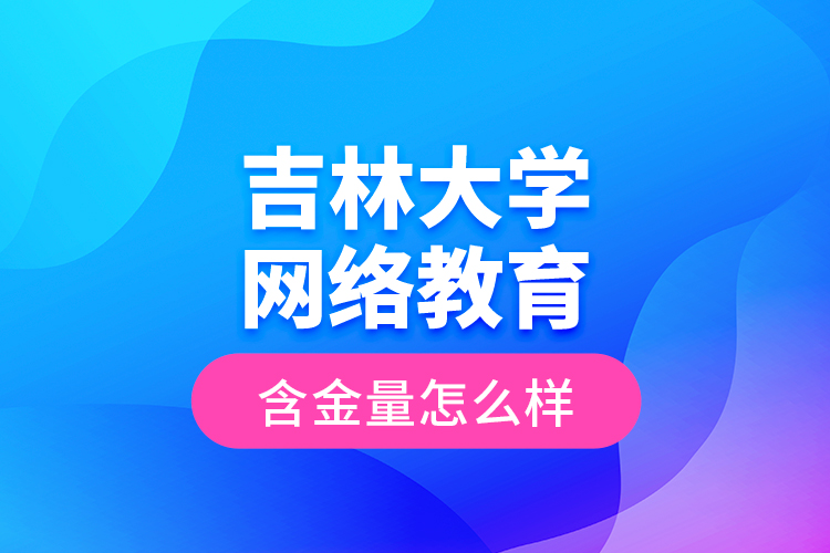 吉林大学网络教育含金量怎么样？