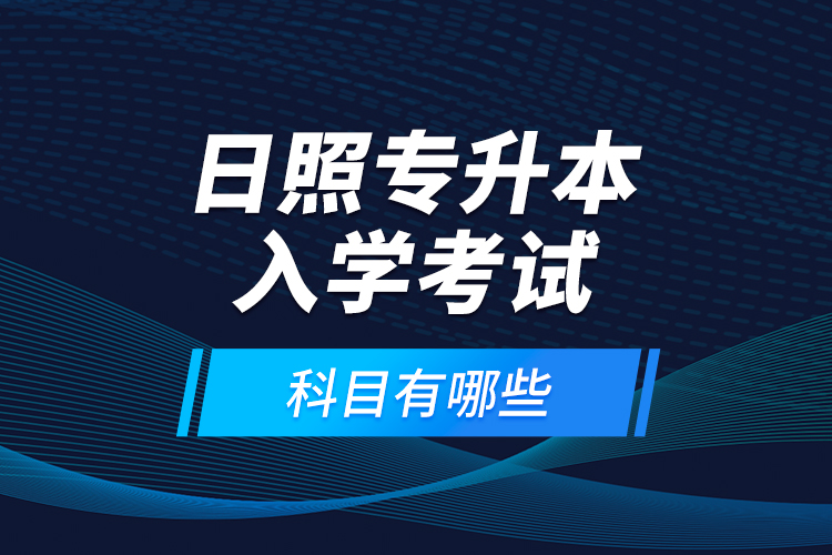 日照专升本入学考试科目有哪些？