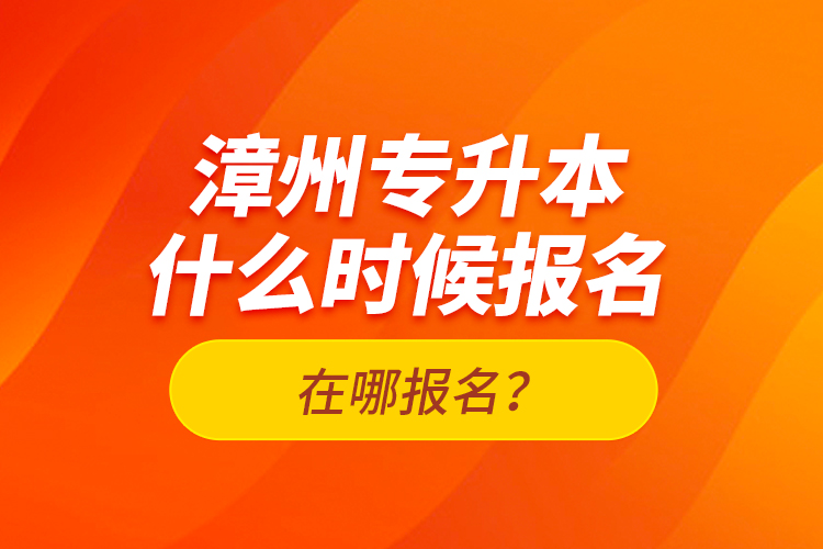 漳州专升本什么时候报名？在哪报名？