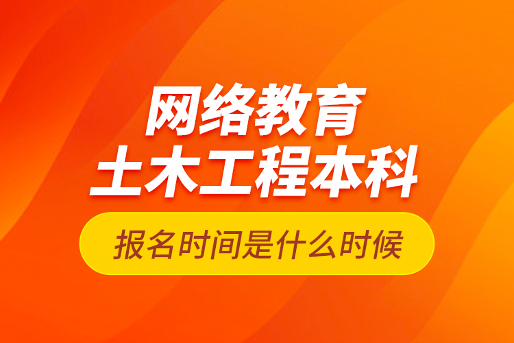 网络教育土木工程本科报名时间是什么时候？