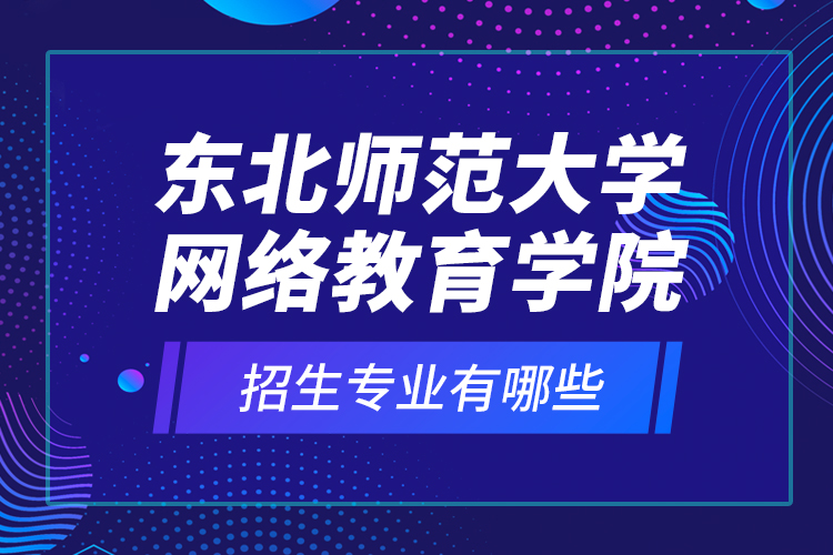 东北师范大学网络教育学院招生专业有哪些？