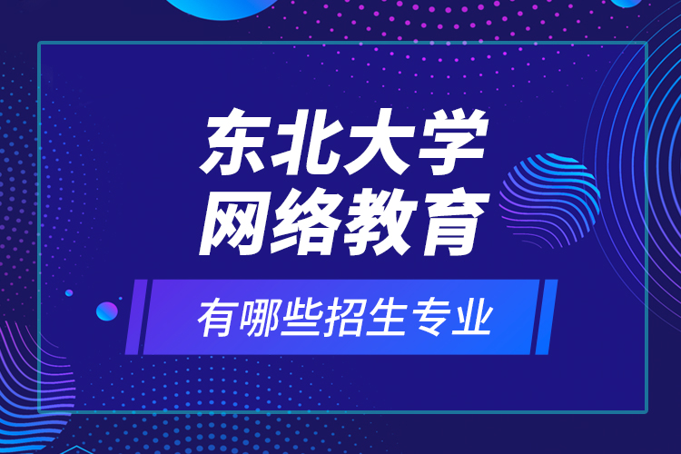 东北大学网络教育有哪些招生专业？