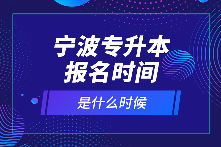 宁波专升本报名时间是什么时候？