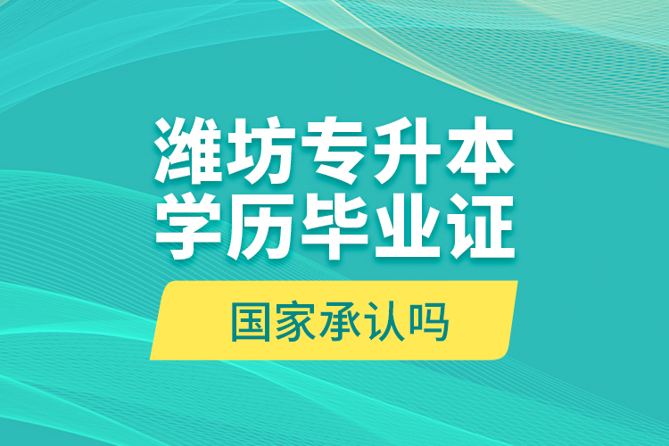 潍坊专升本学历毕业证国家承认吗？