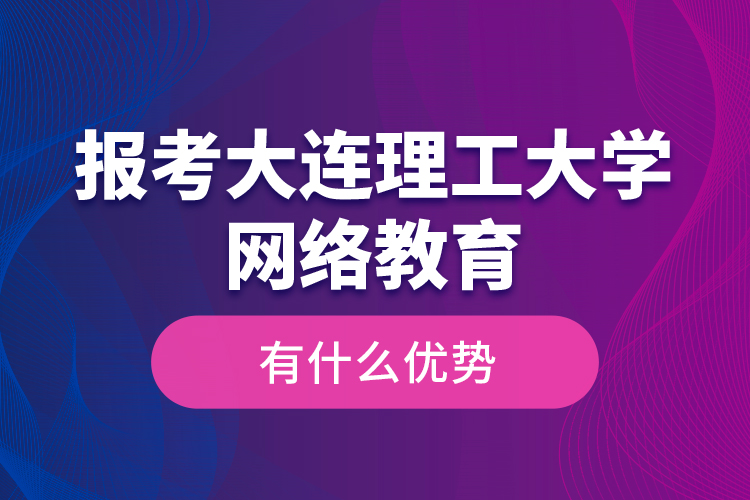 报考大连理工大学网络教育有什么优势？