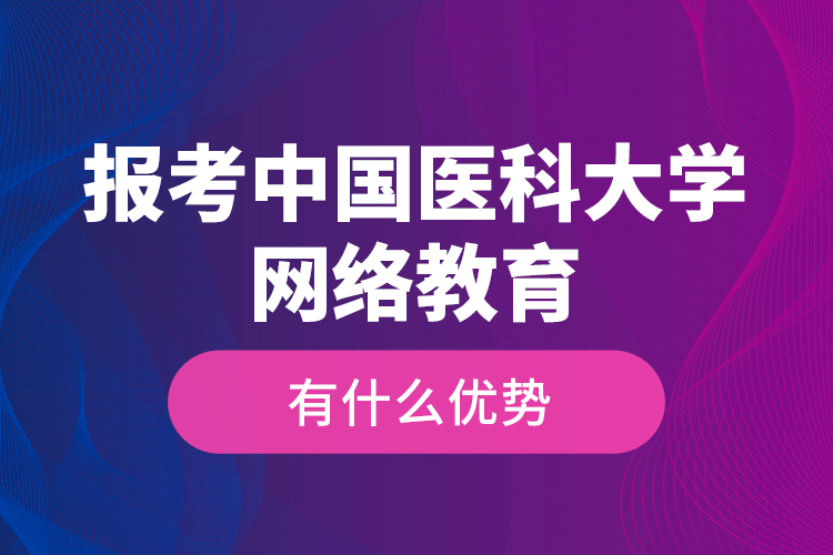 报考中国医科大学网络教育有什么优势？