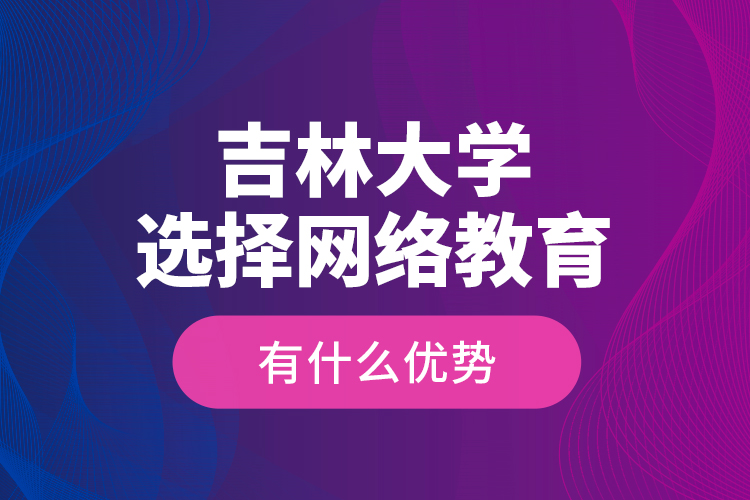 吉林大学选择网络教育有什么优势？