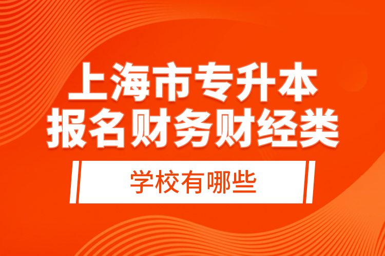 上海市专升本报名财务财经类学校有哪些？