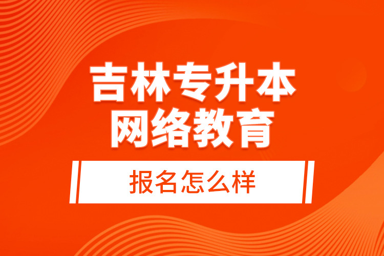 吉林专升本网络教育报名怎么样？