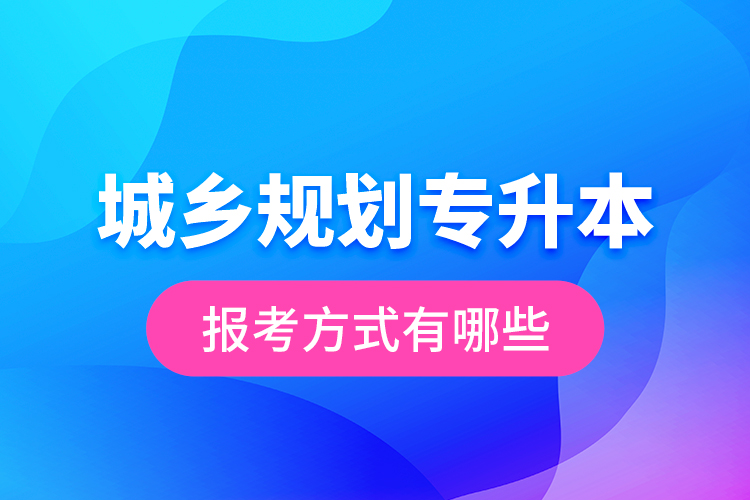 城乡规划专升本的报考方式有哪些？