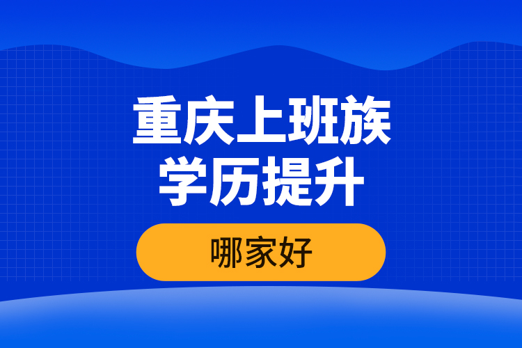 重庆上班族学历提升哪家好？