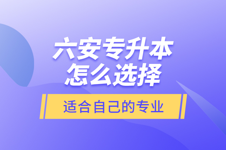 六安专升本怎么选择适合自己的专业？