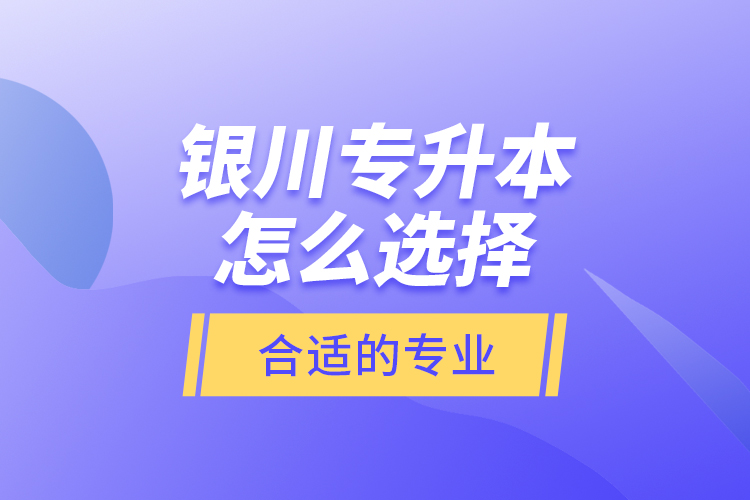 银川专升本怎么选择合适的专业？