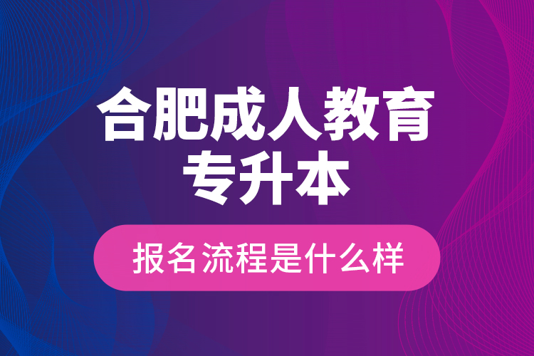 合肥成人教育专升本报名流程是什么样？