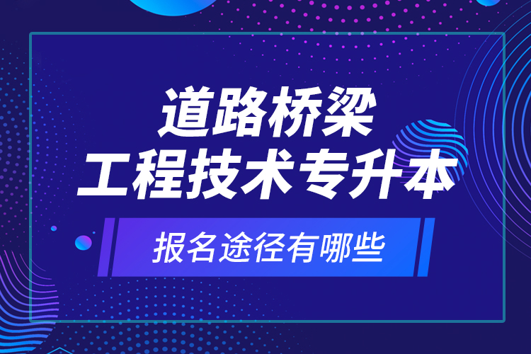 道路桥梁工程技术专升本的报名途径有哪些？