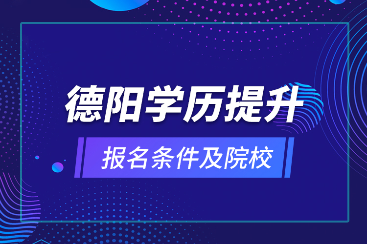 德阳学历提升报名条件及院校？