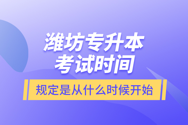 潍坊专升本考试时间规定是从什么时候开始？