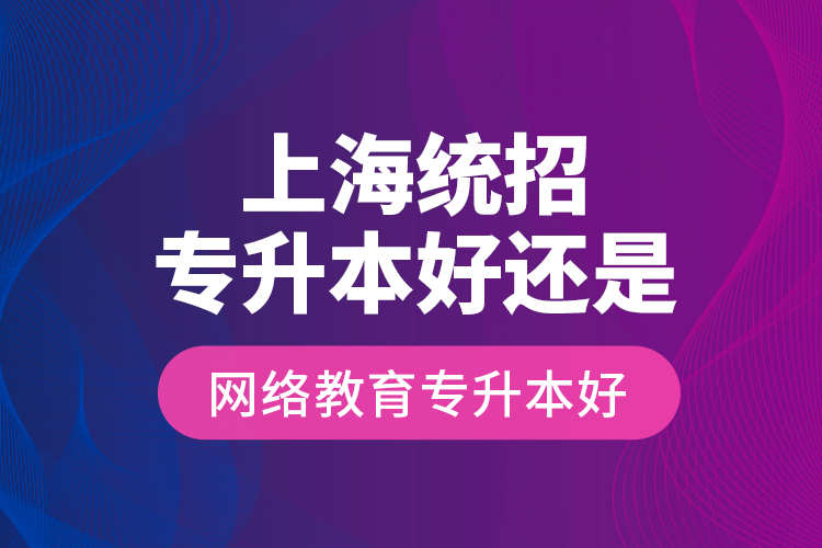 上海统招专升本好还是网络教育专升本好？