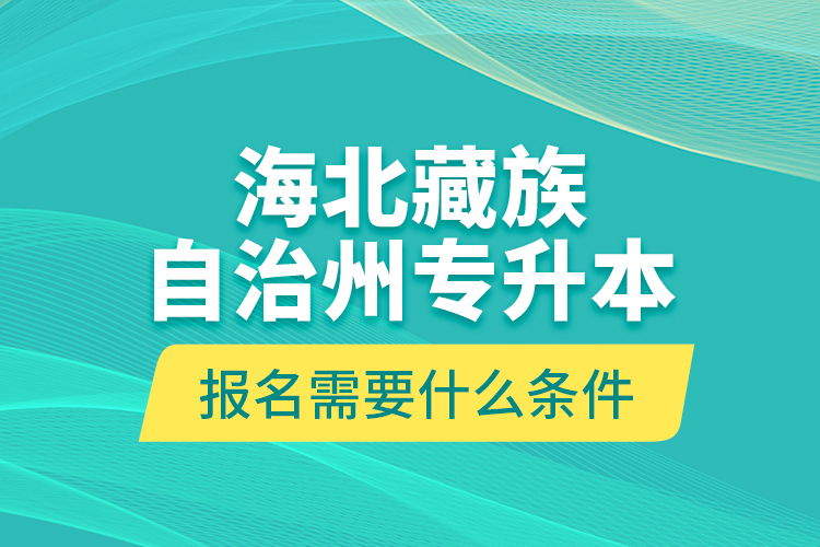 海北藏族自治州专升本报名需要什么条件？