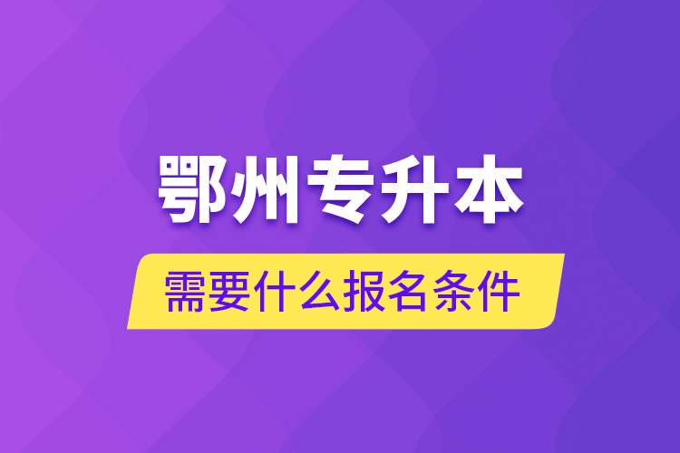 鄂州专升本需要什么报名条件？