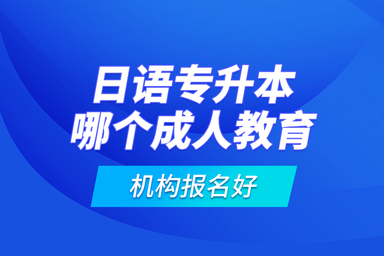 日语专升本哪个成人教育机构报名好？