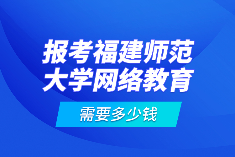 报考福建师范大学网络教育需要多少钱？