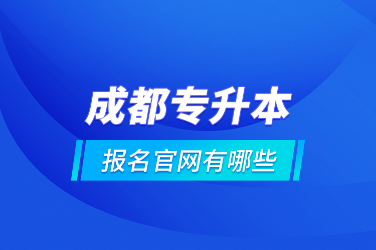 成都专升本报名官网有哪些？