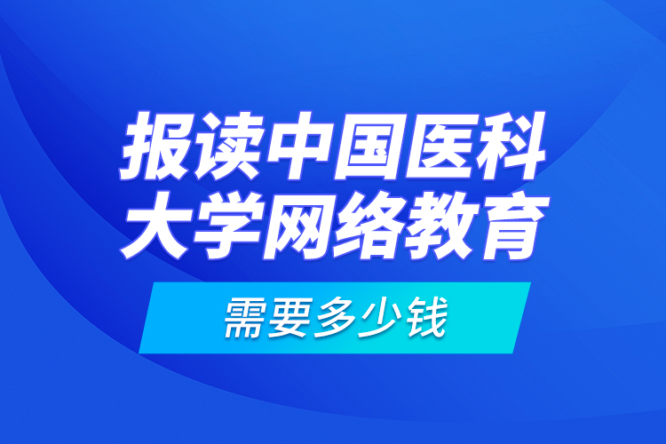 报读中国医科大学网络教育需要多少钱？