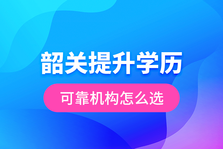 韶关提升学历可靠机构怎么选？