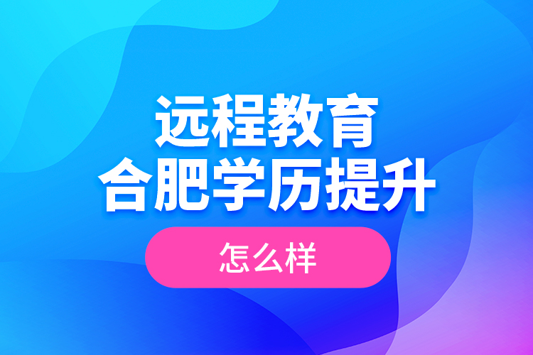 远程教育合肥学历提升怎么样？