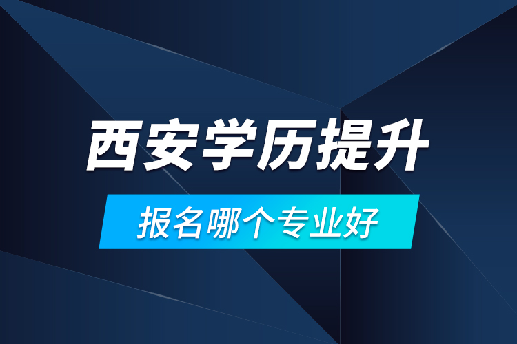 西安学历提升报名哪个专业好？