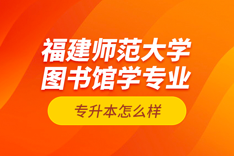 福建师范大学图书馆学专业专升本怎么样？