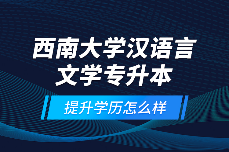 西南大学汉语言文学专升本提升学历怎么样？