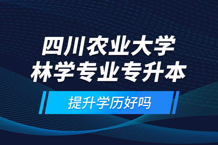 四川农业大学林学专业专升本提升学历好吗？