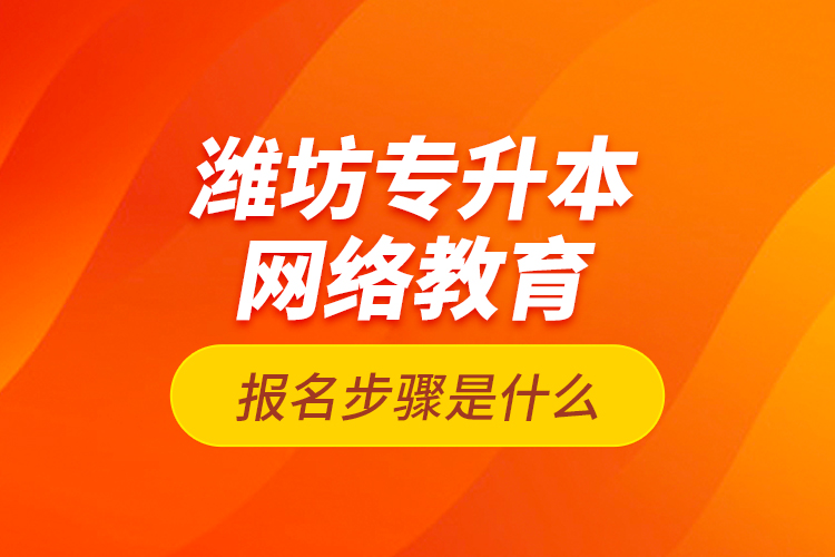 潍坊专升本网络教育报名步骤是什么？