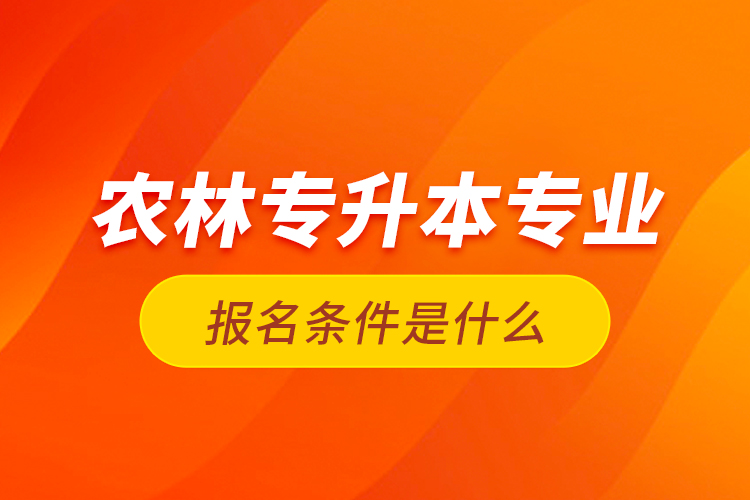 农林专升本专业报名条件是什么？