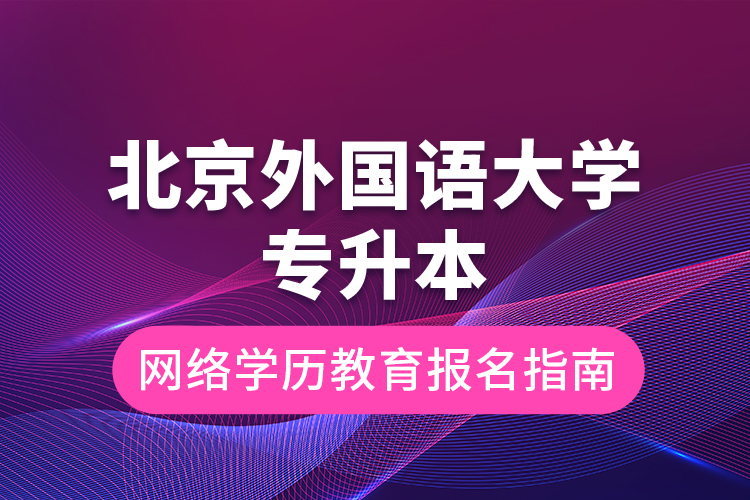 北京外国语大学专升本网络学历教育报名指南