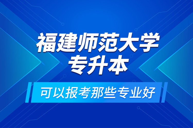 福建师范大学专升本可以报考那些专业好？