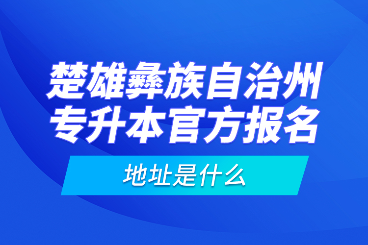 楚雄彝族自治州专升本官方报名地址是什么？