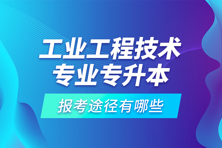 工业工程技术专业专升本的报考途径有哪些？