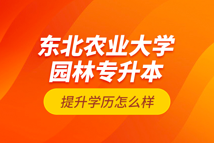 东北农业大学园林专升本提升学历怎么样？