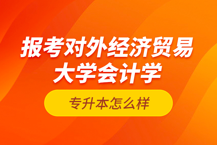 报考对外经济贸易大学会计学专升本怎么样？